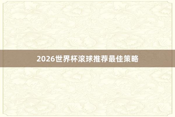 2026世界杯滚球推荐最佳策略