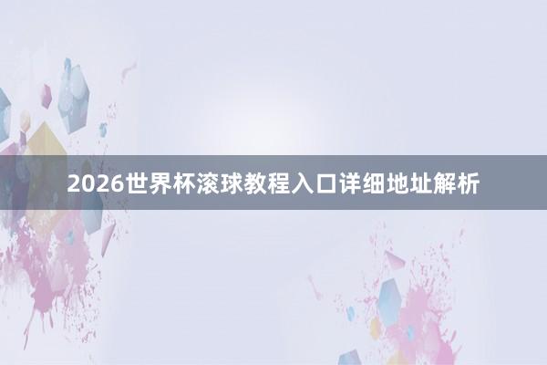 2026世界杯滚球教程入口详细地址解析