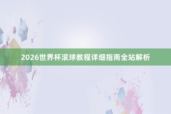 2026世界杯滚球教程详细指南全站解析