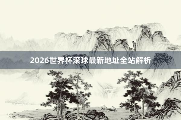 2026世界杯滚球最新地址全站解析