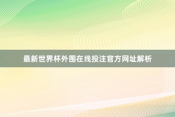 最新世界杯外围在线投注官方网址解析