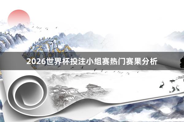 2026世界杯投注小组赛热门赛果分析