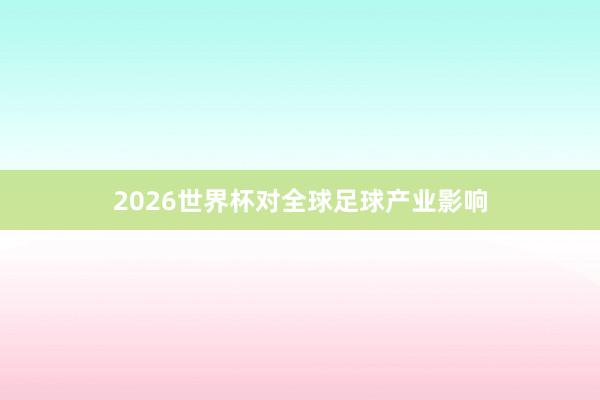 2026世界杯对全球足球产业影响