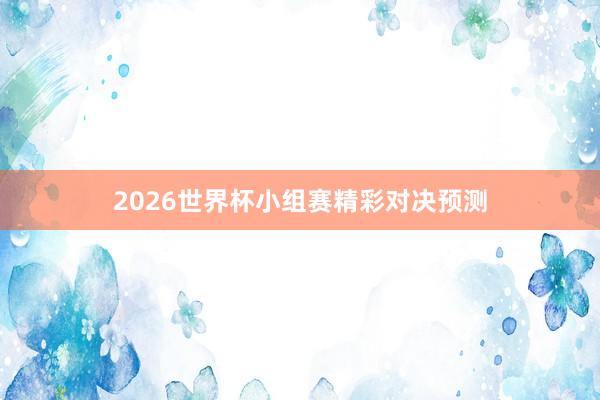 2026世界杯小组赛精彩对决预测