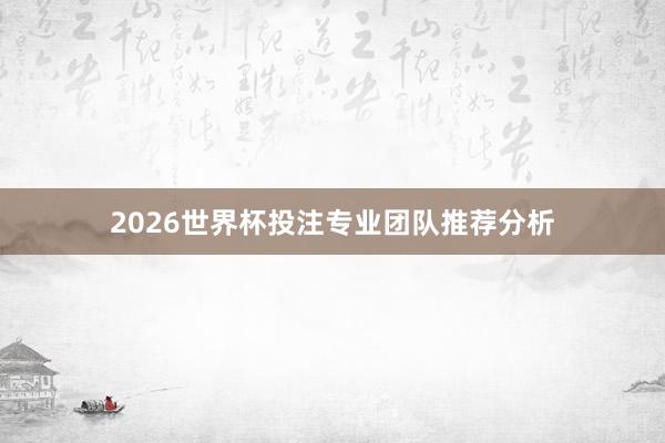 2026世界杯投注专业团队推荐分析
