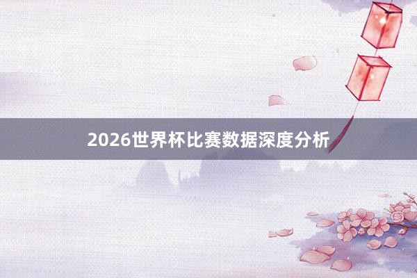 2026世界杯比赛数据深度分析