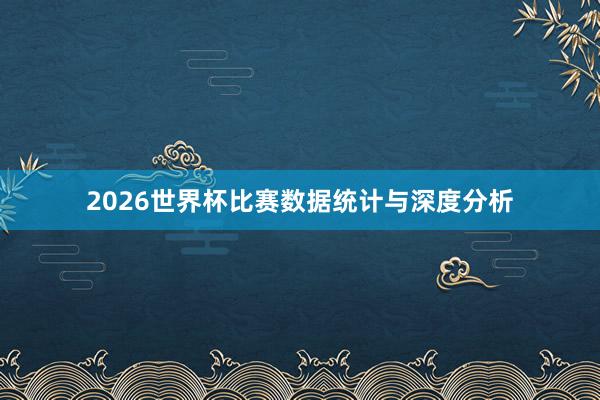 2026世界杯比赛数据统计与深度分析