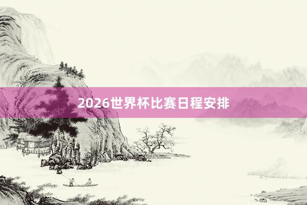 2026世界杯比赛日程安排