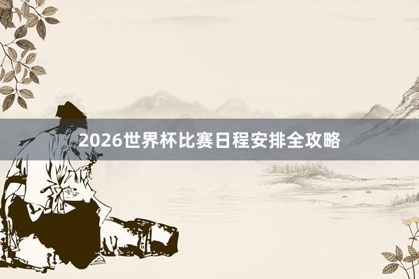 2026世界杯比赛日程安排全攻略