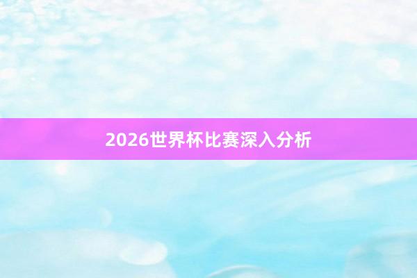 2026世界杯比赛深入分析