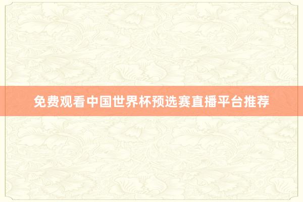免费观看中国世界杯预选赛直播平台推荐