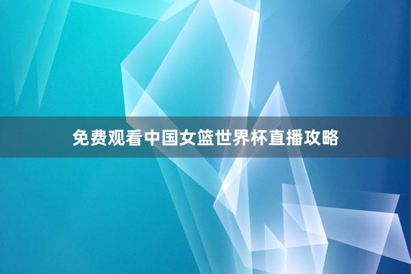 免费观看中国女篮世界杯直播攻略