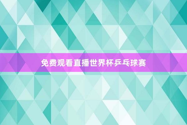 免费观看直播世界杯乒乓球赛