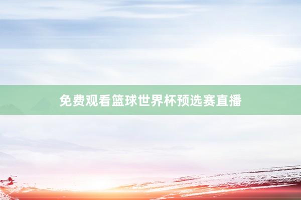 免费观看篮球世界杯预选赛直播
