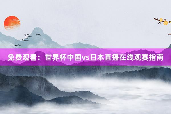 免费观看：世界杯中国vs日本直播在线观赛指南