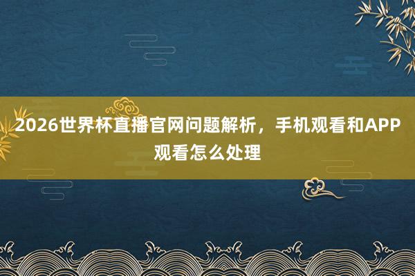 2026世界杯直播官网问题解析，手机观看和APP观看怎么处理