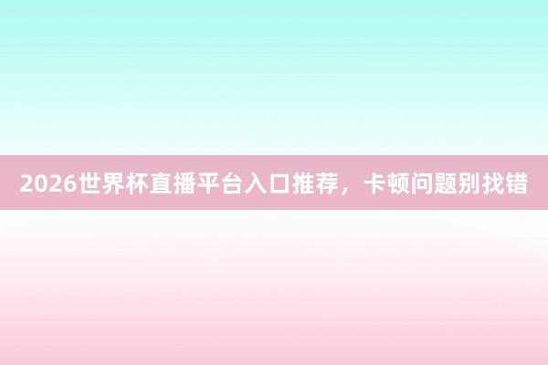 2026世界杯直播平台入口推荐，卡顿问题别找错