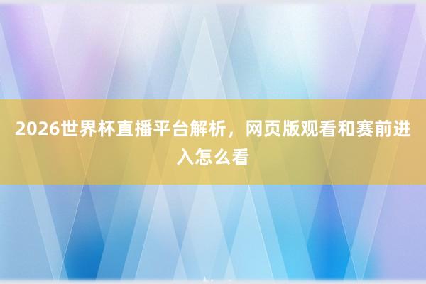 2026世界杯直播平台解析，网页版观看和赛前进入怎么看