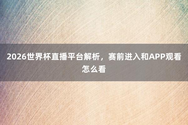 2026世界杯直播平台解析，赛前进入和APP观看怎么看