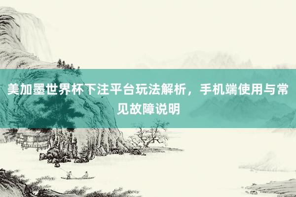 美加墨世界杯下注平台玩法解析，手机端使用与常见故障说明