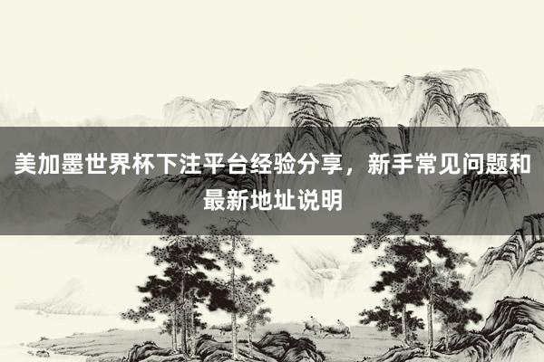 美加墨世界杯下注平台经验分享，新手常见问题和最新地址说明