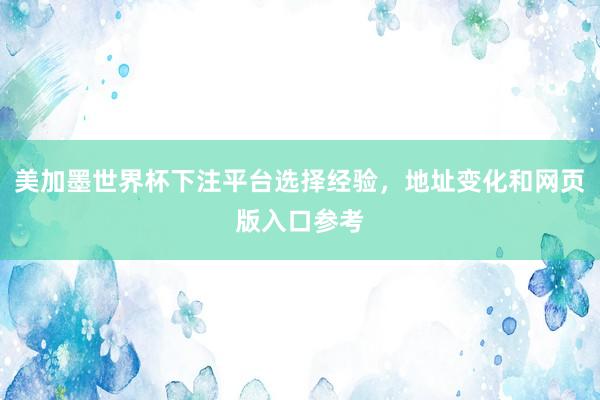 美加墨世界杯下注平台选择经验，地址变化和网页版入口参考