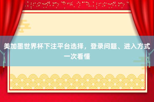 美加墨世界杯下注平台选择，登录问题、进入方式一次看懂