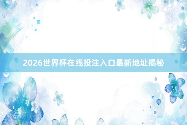 2026世界杯在线投注入口最新地址揭秘