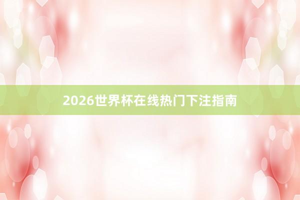 2026世界杯在线热门下注指南