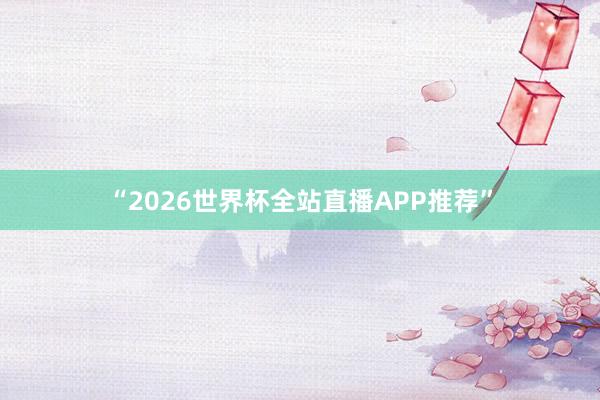 “2026世界杯全站直播APP推荐”
