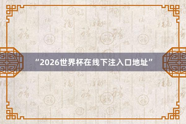 “2026世界杯在线下注入口地址”