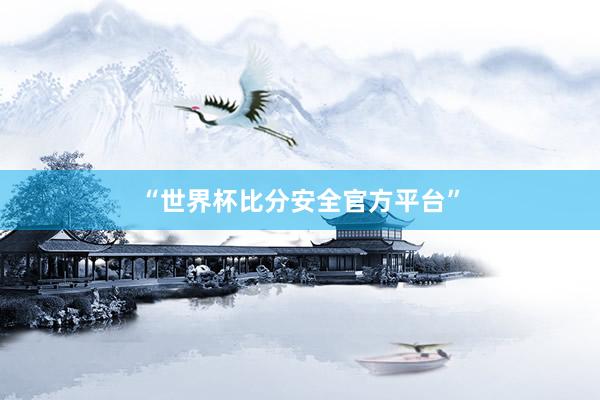 “世界杯比分安全官方平台”