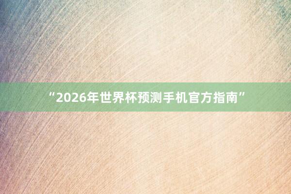 “2026年世界杯预测手机官方指南”