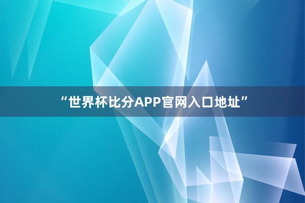 “世界杯比分APP官网入口地址”