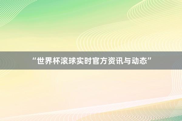 “世界杯滚球实时官方资讯与动态”