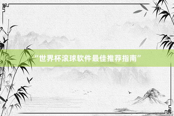 “世界杯滚球软件最佳推荐指南”