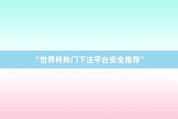 “世界杯热门下注平台安全推荐”