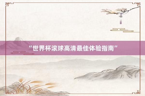 “世界杯滚球高清最佳体验指南”