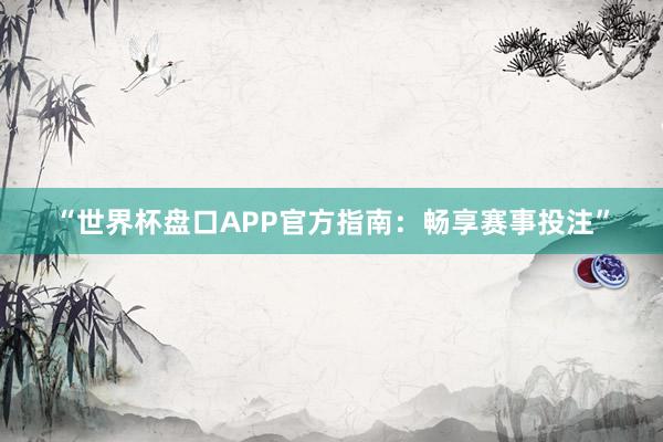 “世界杯盘口APP官方指南：畅享赛事投注”