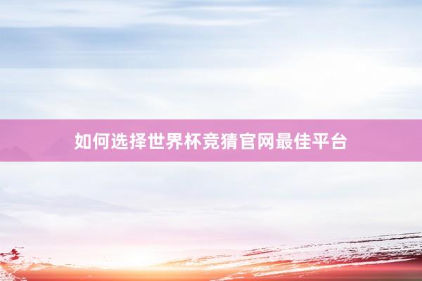 如何选择世界杯竞猜官网最佳平台