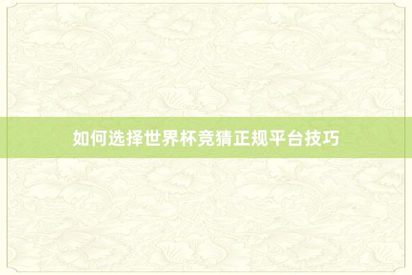 如何选择世界杯竞猜正规平台技巧