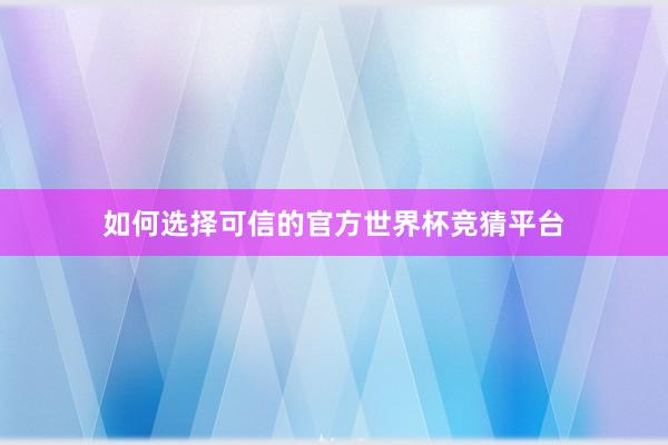如何选择可信的官方世界杯竞猜平台
