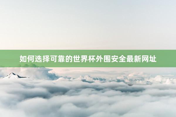 如何选择可靠的世界杯外围安全最新网址