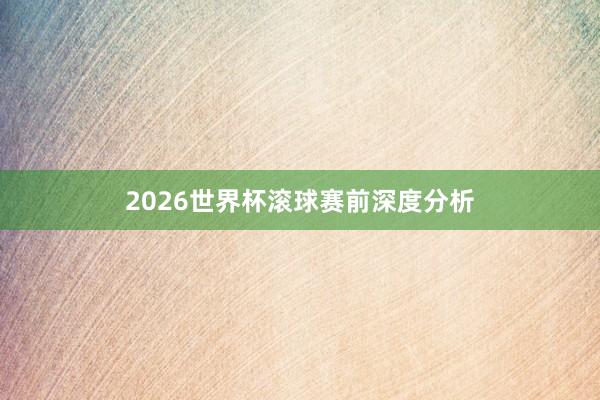 2026世界杯滚球赛前深度分析