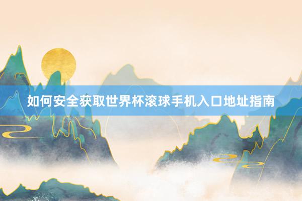 如何安全获取世界杯滚球手机入口地址指南