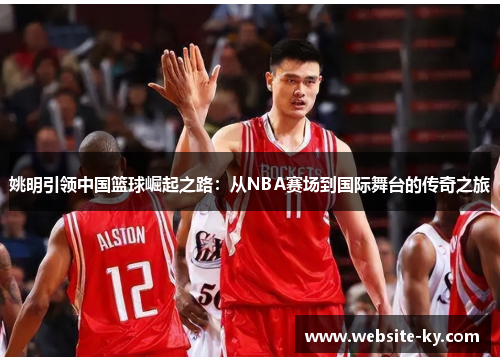 姚明引领中国篮球崛起之路：从NBA赛场到国际舞台的传奇之旅