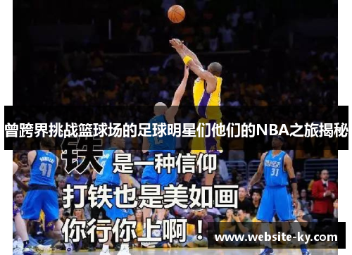 曾跨界挑战篮球场的足球明星们他们的NBA之旅揭秘