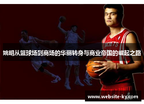 姚明从篮球场到商场的华丽转身与商业帝国的崛起之路