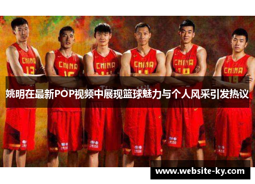 姚明在最新POP视频中展现篮球魅力与个人风采引发热议