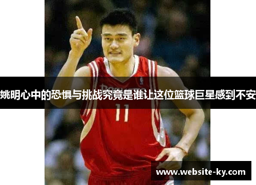 姚明心中的恐惧与挑战究竟是谁让这位篮球巨星感到不安